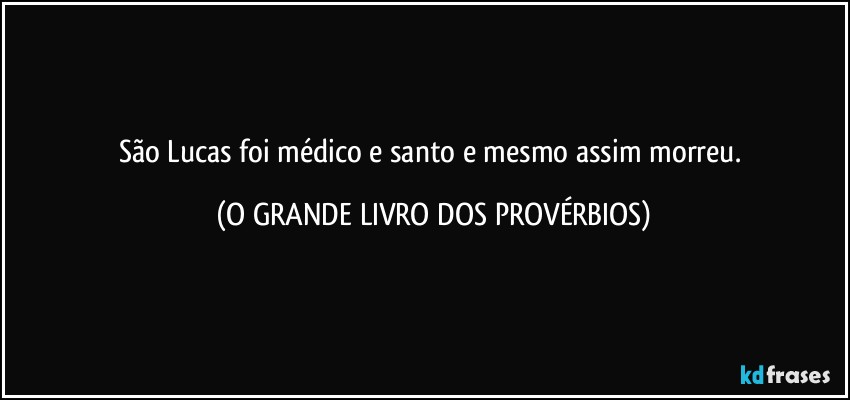 São Lucas foi médico e santo e mesmo assim morreu. (O GRANDE LIVRO DOS PROVÉRBIOS)