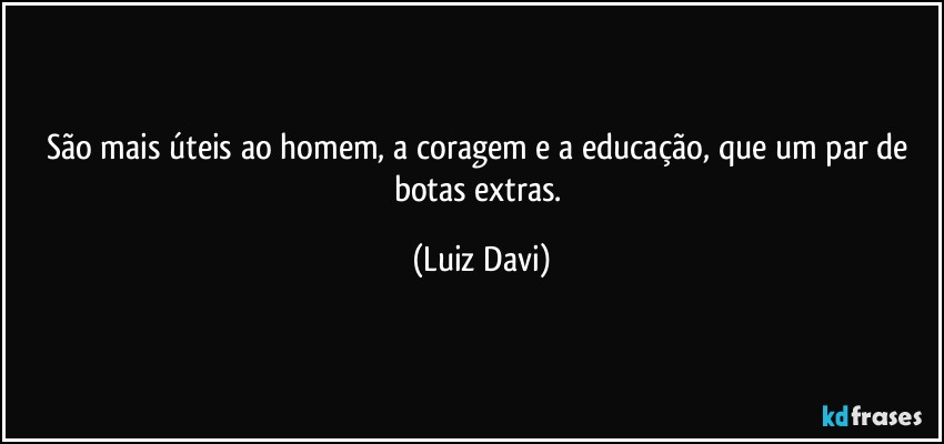 São mais úteis ao homem, a coragem e a educação, que um par de botas extras. (Luiz Davi)