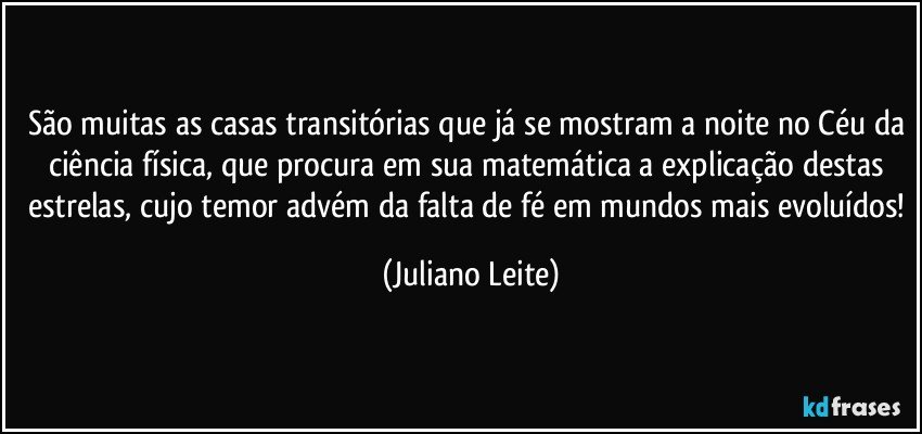 São muitas as casas transitórias que já se mostram a noite no Céu da ciência física, que procura em sua matemática a explicação destas estrelas, cujo temor advém da falta de fé em mundos mais evoluídos! (Juliano Leite)