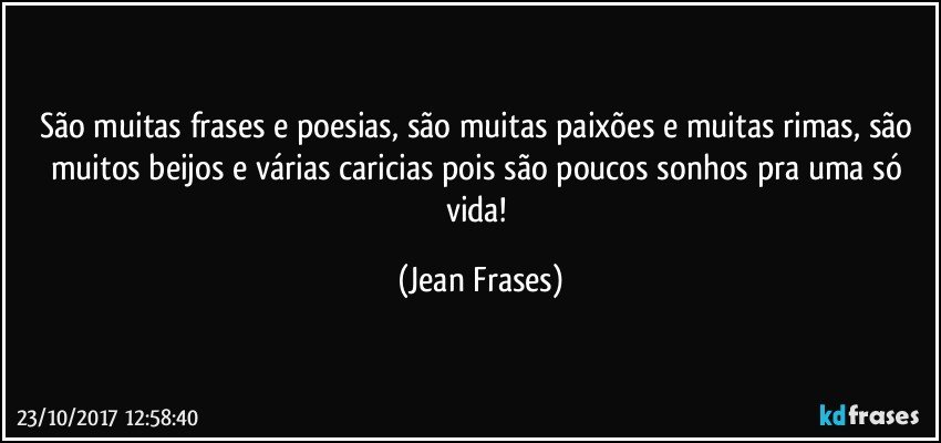 São muitas frases e poesias, são muitas paixões e muitas rimas, são muitos beijos e várias caricias pois são poucos sonhos pra uma só vida! (Jean Frases)