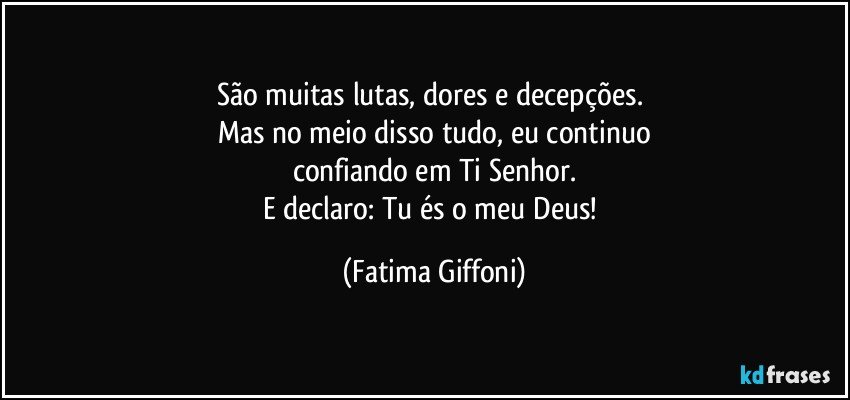 São muitas lutas, dores e decepções. 
Mas no meio disso tudo, eu continuo
confiando em Ti Senhor.
E declaro: Tu és o meu Deus! (Fatima Giffoni)