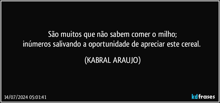 São muitos que não sabem comer o milho;
inúmeros salivando a oportunidade de apreciar este cereal. (KABRAL ARAUJO)