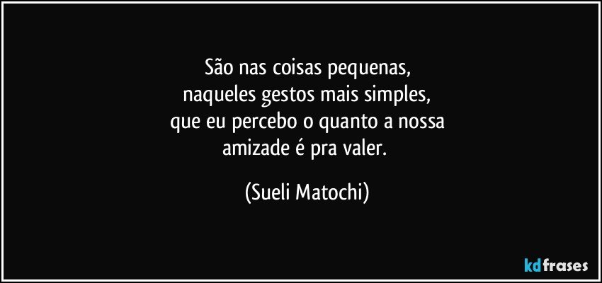 São nas coisas pequenas,
 naqueles gestos mais simples, 
que eu percebo o quanto a nossa
amizade é pra valer. (Sueli Matochi)