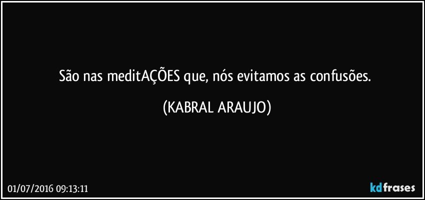São nas meditAÇÕES que, nós evitamos as confusões. (KABRAL ARAUJO)