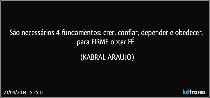 São necessários 4 fundamentos: crer, confiar, depender e obedecer, para FIRME obter FÉ. (KABRAL ARAUJO)