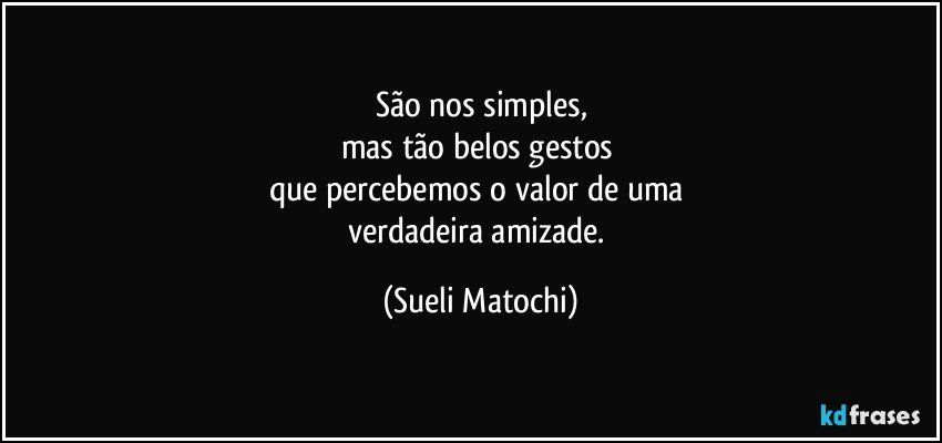 São nos simples,
mas tão belos gestos 
que percebemos o valor de uma 
verdadeira amizade. (Sueli Matochi)