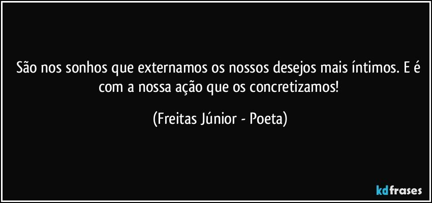 São nos sonhos que externamos os nossos desejos mais íntimos. E é com a nossa ação que os concretizamos! (Freitas Júnior - Poeta)