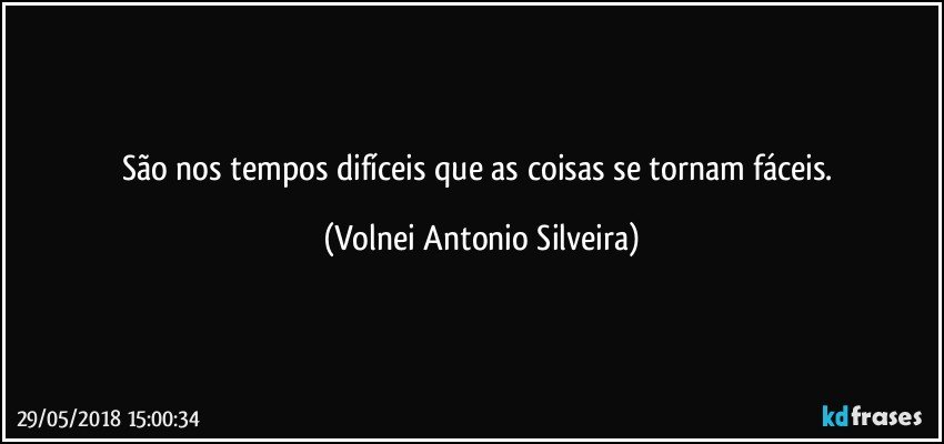 São nos tempos difíceis que as coisas se tornam fáceis. (Volnei Antonio Silveira)