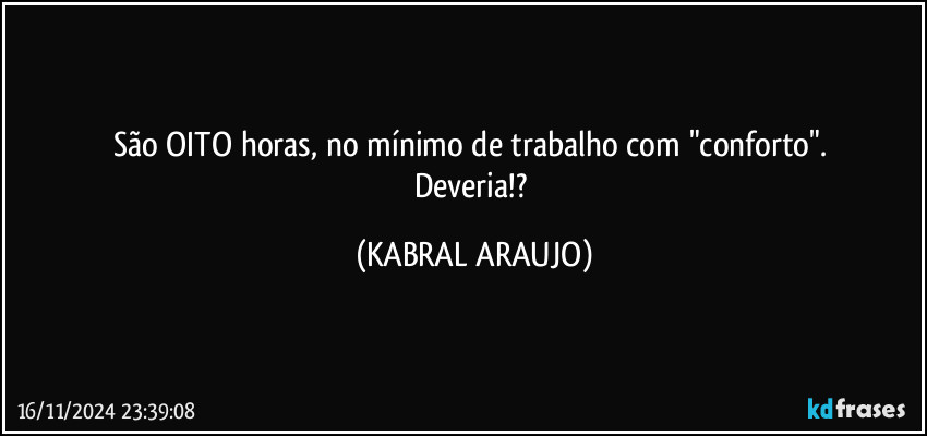 São OITO horas, no mínimo de trabalho com "conforto". 
Deveria!? (KABRAL ARAUJO)