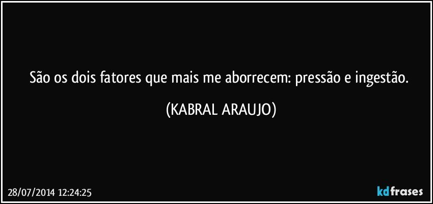 São os dois fatores que mais me aborrecem: pressão e ingestão. (KABRAL ARAUJO)