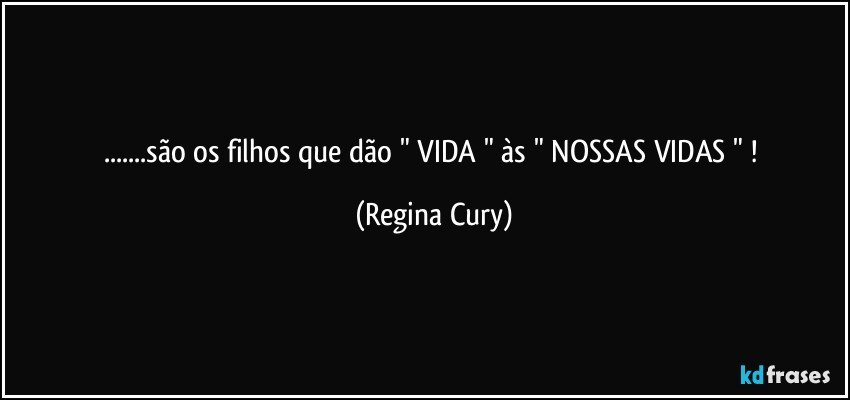 ...são os  filhos que dão "  VIDA  " às  " NOSSAS VIDAS " ! (Regina Cury)