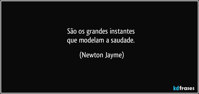São os grandes instantes 
que modelam a saudade. (Newton Jayme)