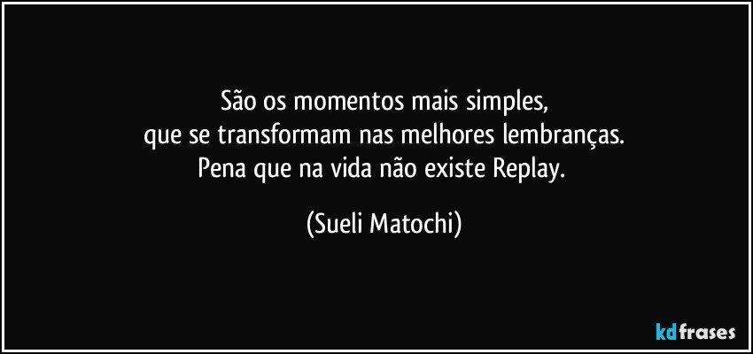 São os momentos mais simples,
que se transformam nas melhores lembranças.
Pena que na vida não existe Replay. (Sueli Matochi)