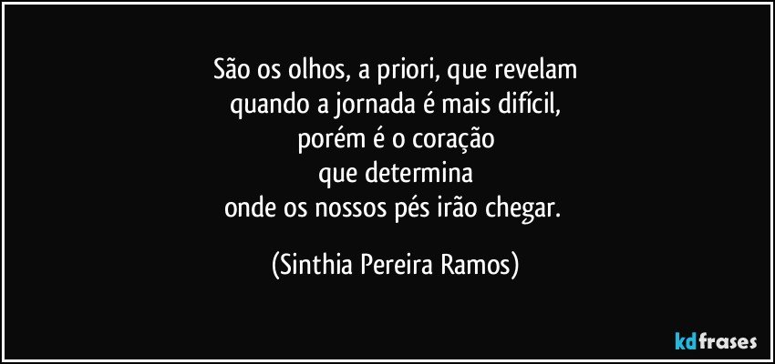 São os olhos, a priori, que revelam
quando a jornada é mais difícil,
porém é o coração
que determina
onde os nossos pés irão chegar. (Sinthia Pereira Ramos)