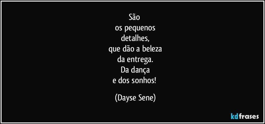 São 
os pequenos
detalhes,
que dão a beleza
da entrega.
Da dança
e dos sonhos! (Dayse Sene)