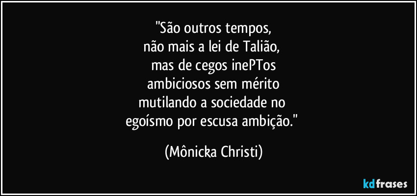 "São outros tempos,
não mais a lei de Talião, 
mas de cegos inePTos
 ambiciosos sem mérito 
mutilando a sociedade no 
egoísmo por escusa ambição." (Mônicka Christi)