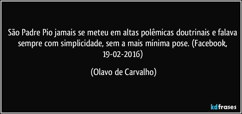 São Padre Pio jamais se meteu em altas polêmicas doutrinais e falava sempre com simplicidade, sem a mais mínima pose. (Facebook, 19-02-2016) (Olavo de Carvalho)