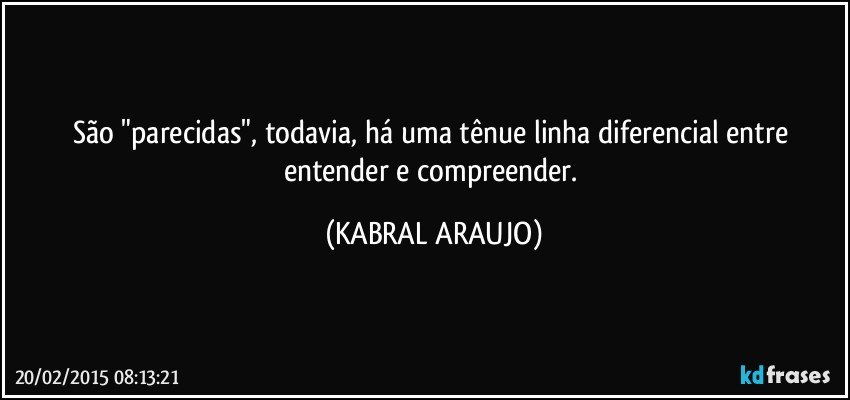 São "parecidas", todavia, há uma tênue linha diferencial entre entender e compreender. (KABRAL ARAUJO)