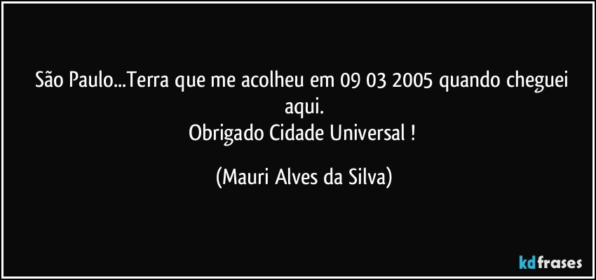 São Paulo...Terra que  me acolheu em 09/03/2005 quando cheguei aqui.
Obrigado Cidade Universal ! (Mauri Alves da Silva)