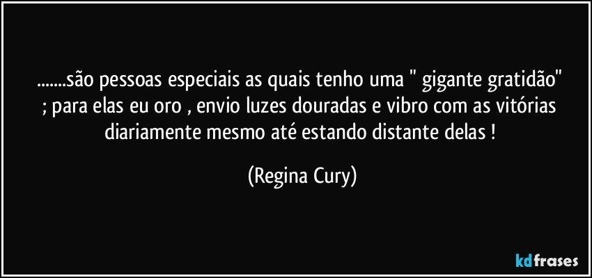 ...são  pessoas especiais   as quais  tenho  uma " gigante gratidão"  ;  para elas eu oro  , envio  luzes douradas  e  vibro com as  vitórias diariamente mesmo até estando distante delas ! (Regina Cury)