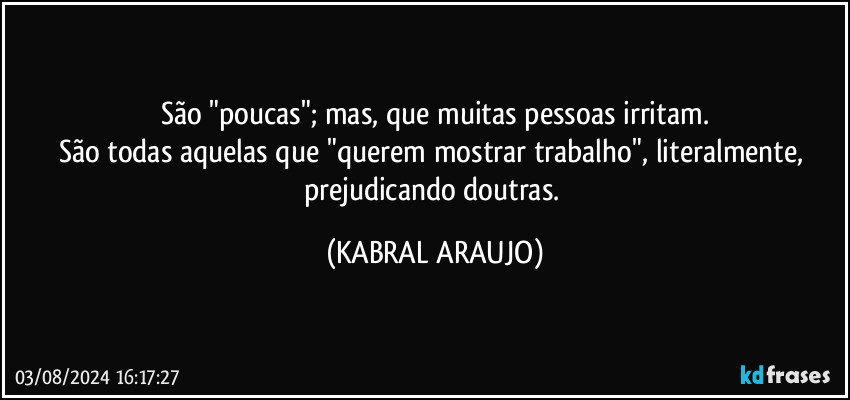 São "poucas"; mas, que muitas pessoas irritam.
São todas aquelas que "querem mostrar trabalho", literalmente, prejudicando doutras. (KABRAL ARAUJO)