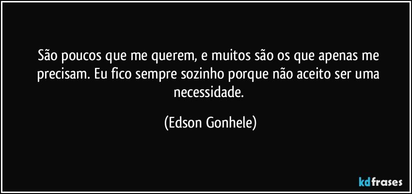 São poucos que me querem, e muitos são os que apenas me precisam. Eu fico sempre sozinho porque não aceito ser uma necessidade. (Edson Gonhele)