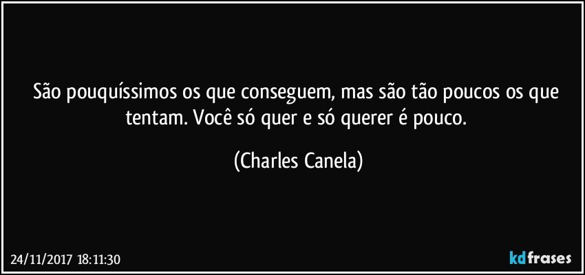 São pouquíssimos os que conseguem, mas são tão poucos os que tentam. Você só quer e só querer é pouco. (Charles Canela)