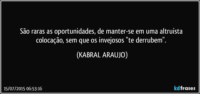 São raras as oportunidades, de manter-se em uma altruísta colocação, sem que os invejosos "te derrubem". (KABRAL ARAUJO)