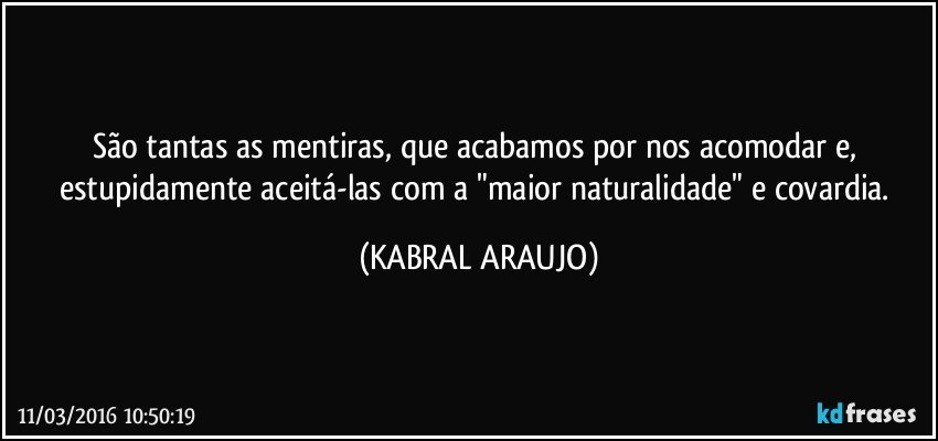 São tantas as mentiras, que acabamos por nos acomodar e, estupidamente aceitá-las com a "maior naturalidade" e covardia. (KABRAL ARAUJO)