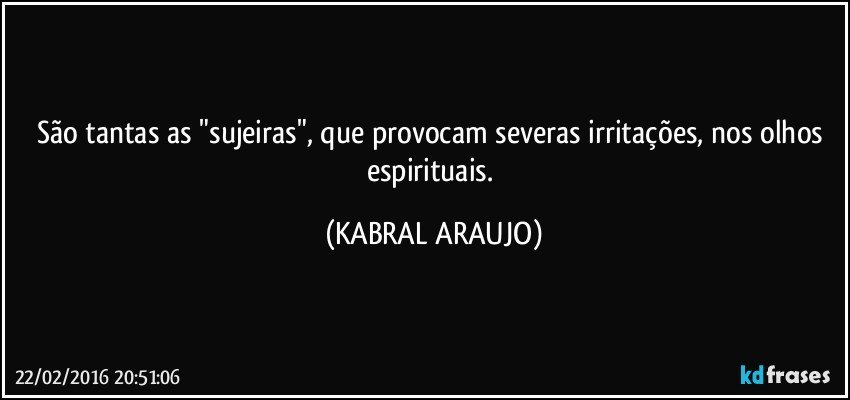 São tantas as "sujeiras", que provocam severas irritações, nos olhos espirituais. (KABRAL ARAUJO)