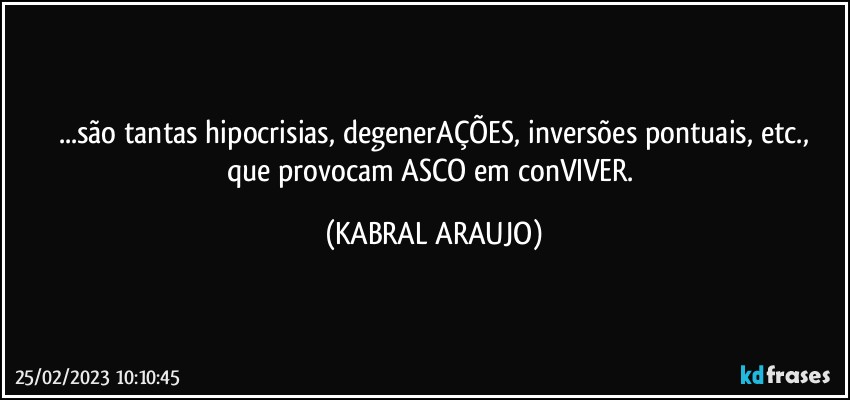 ...são tantas hipocrisias, degenerAÇÕES, inversões pontuais, etc.,
que provocam ASCO em conVIVER. (KABRAL ARAUJO)