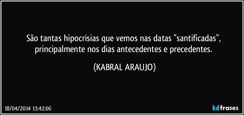 São tantas hipocrisias que vemos nas datas "santificadas", principalmente nos dias antecedentes e precedentes. (KABRAL ARAUJO)