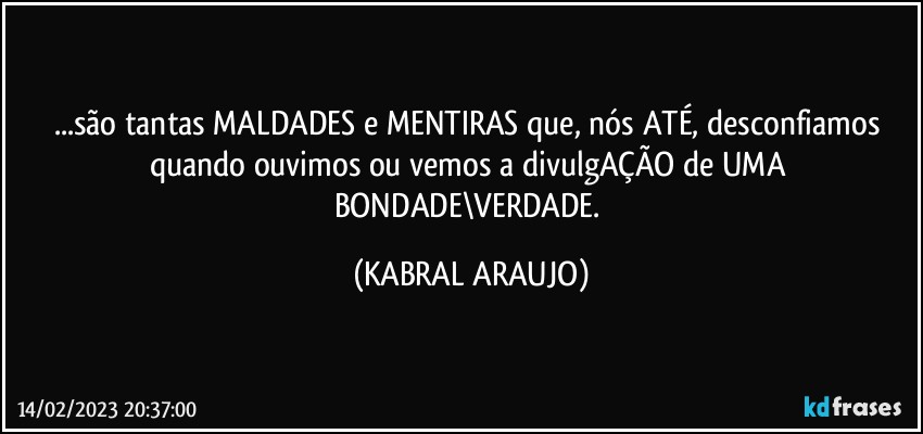 ...são tantas MALDADES e MENTIRAS que, nós ATÉ, desconfiamos quando ouvimos ou vemos a divulgAÇÃO de UMA  BONDADE\VERDADE. (KABRAL ARAUJO)