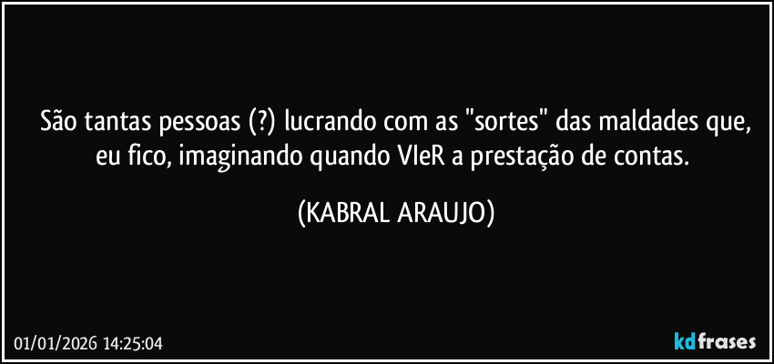 São tantas pessoas (?) lucrando com as "sortes" das maldades que,
eu fico, imaginando quando VIeR a prestação de contas. (KABRAL ARAUJO)