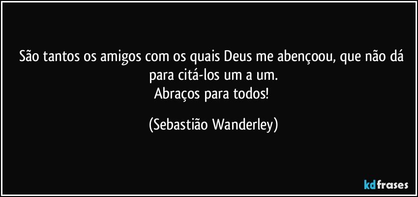 São tantos os amigos com os quais Deus me abençoou, que não dá para citá-los um a um.
Abraços para todos! (Sebastião Wanderley)