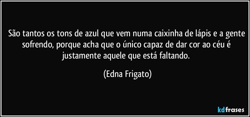 São tantos os tons de azul que vem numa caixinha de lápis e a gente sofrendo, porque acha que o único capaz de dar cor ao céu é justamente aquele que está faltando. (Edna Frigato)