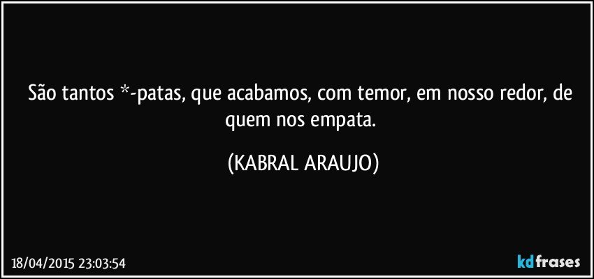 São tantos *-patas, que acabamos, com temor, em nosso redor, de quem nos empata. (KABRAL ARAUJO)