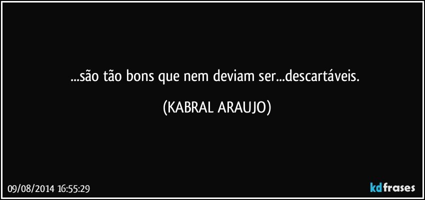 ...são tão bons que nem deviam ser...descartáveis. (KABRAL ARAUJO)