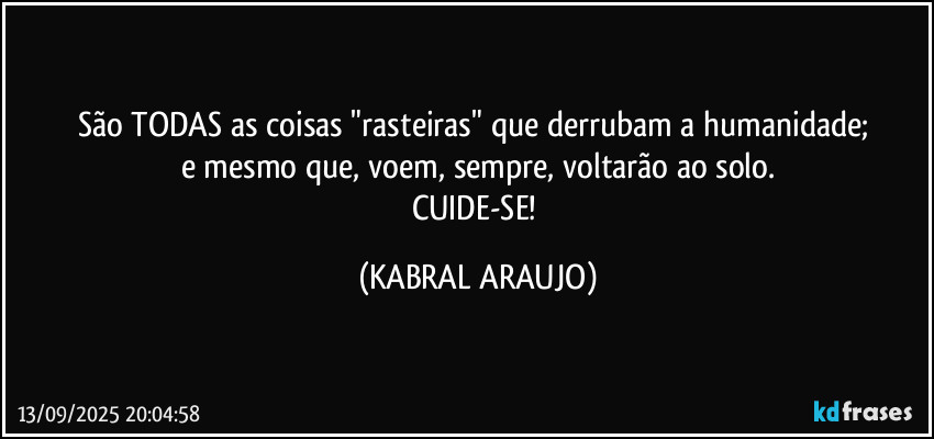 São TODAS as coisas "rasteiras" que derrubam a humanidade; 
e mesmo que, voem, sempre, voltarão ao solo.
CUIDE-SE! (KABRAL ARAUJO)