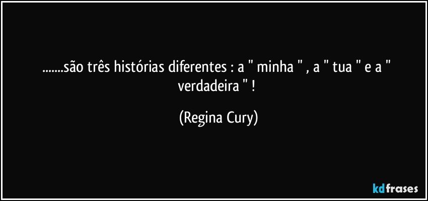 ...são três histórias diferentes :  a " minha " , a " tua " e  a " verdadeira " ! (Regina Cury)