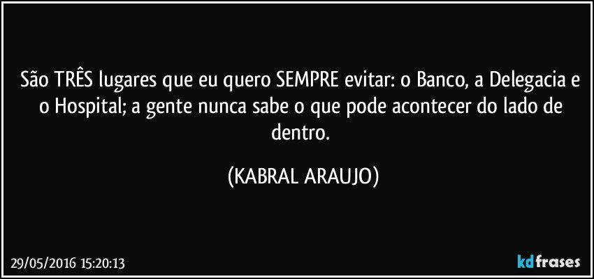 São TRÊS lugares que eu quero SEMPRE evitar: o Banco, a Delegacia e o Hospital; a gente nunca sabe o que pode acontecer do lado de dentro. (KABRAL ARAUJO)