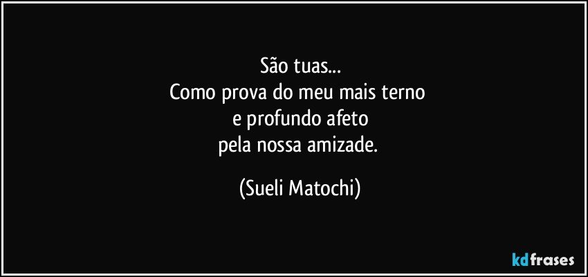 São tuas...
Como prova do meu mais terno 
e profundo afeto
pela nossa amizade. (Sueli Matochi)