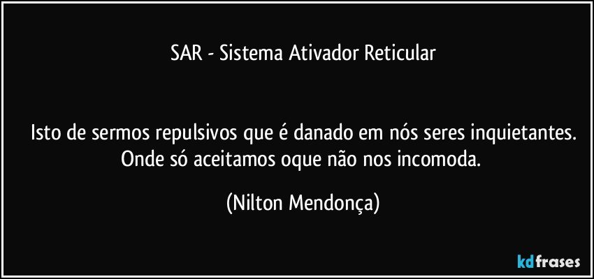 SAR - Sistema Ativador Reticular


Isto de sermos repulsivos que é danado em nós seres inquietantes.
Onde só aceitamos oque não nos incomoda. (Nilton Mendonça)