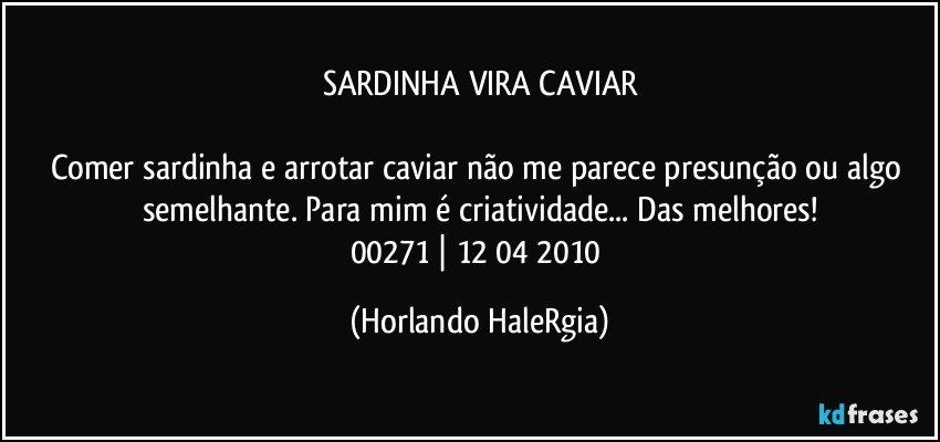 SARDINHA VIRA CAVIAR

Comer sardinha e arrotar caviar não me parece presunção ou algo semelhante. Para mim é criatividade... Das melhores!
00271 | 12/04/2010 (Horlando HaleRgia)