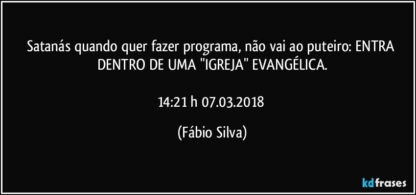 Satanás quando quer fazer programa, não vai ao puteiro: ENTRA DENTRO DE UMA "IGREJA" EVANGÉLICA.

14:21 h  07.03.2018 (Fábio Silva)