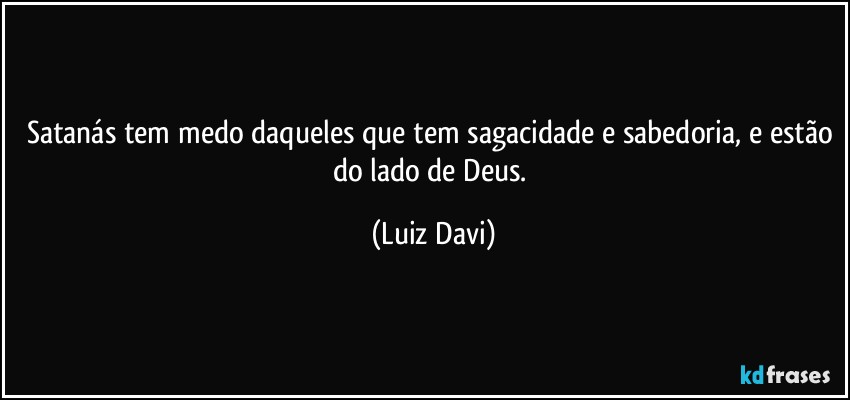 Satanás tem medo daqueles que tem sagacidade e sabedoria, e estão do lado de Deus. (Luiz Davi)