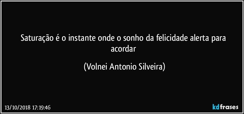 Saturação é o instante onde o sonho da felicidade  alerta para acordar (Volnei Antonio Silveira)