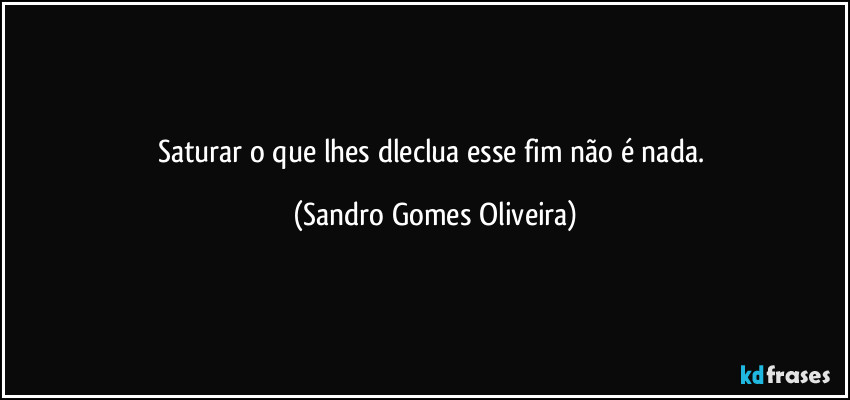 Saturar o que lhes dleclua esse fim não é nada. (Sandro Gomes Oliveira)