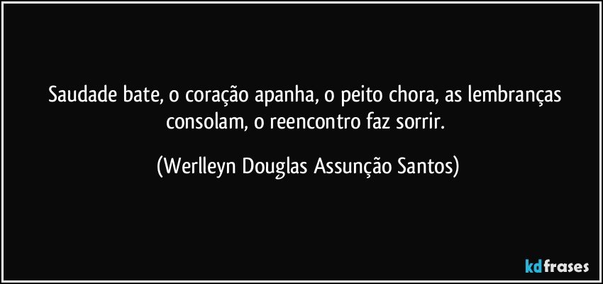 Saudade bate, o coração apanha, o peito chora, as lembranças consolam, o reencontro faz sorrir. (Werlleyn Douglas Assunção Santos)