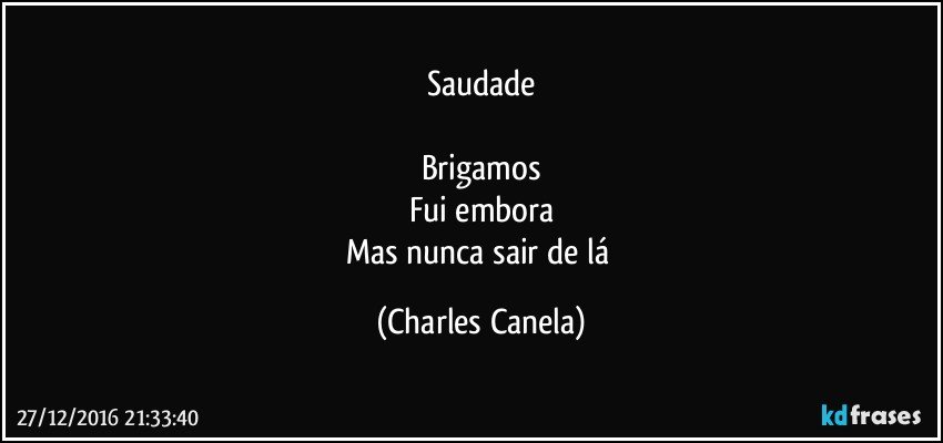 Saudade

Brigamos
Fui embora
Mas nunca sair de lá (Charles Canela)